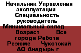 Начальник Управления эксплуатации  › Специальность ­ руководитель › Минимальный оклад ­ 80 › Возраст ­ 55 - Все города Работа » Резюме   . Чукотский АО,Анадырь г.